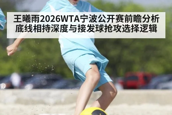 王曦雨2026WTA宁波公开赛前瞻分析 底线相持深度与接发球抢攻选择逻辑
