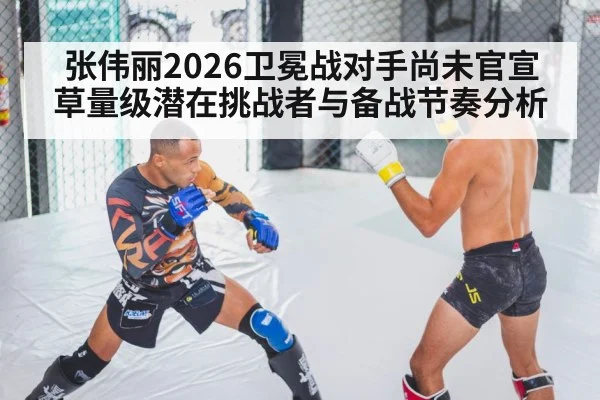 张伟丽2026卫冕战对手尚未官宣 草量级潜在挑战者与备战节奏分析