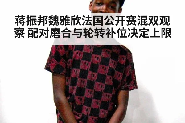 蒋振邦魏雅欣法国公开赛混双观察 配对磨合与轮转补位决定上限